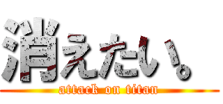 消えたい。 (attack on titan)