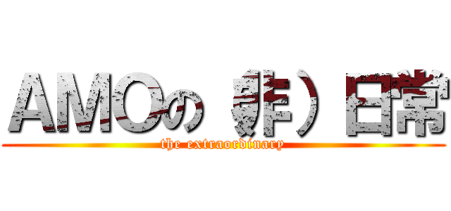 ＡＭＯの（非）日常 (the extraordinary)