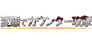 変態でカウンター攻撃 (Counter-attack in the metamorphosis)