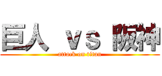 巨人 ｖｓ 阪神 (attack on titan)