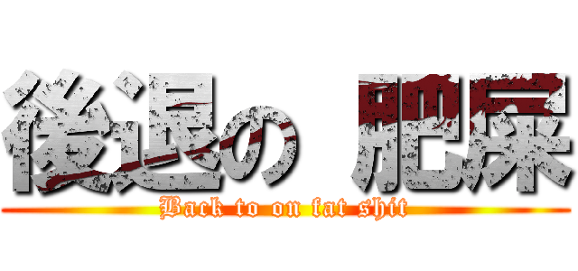 後退の 肥屎 (Back to on fat shit)