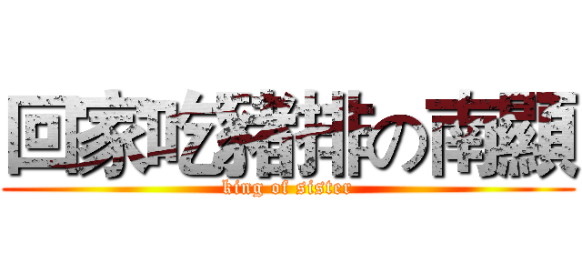 回家吃豬排の南顯 (king of sister)