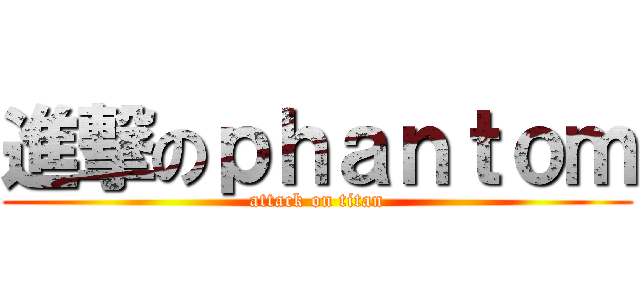 進撃のｐｈａｎｔｏｍ (attack on titan)