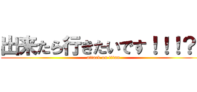 出来たら行きたいです！！！？！ (attack on titan)