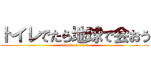 トイレでたら地球で会おう (attack on titan)