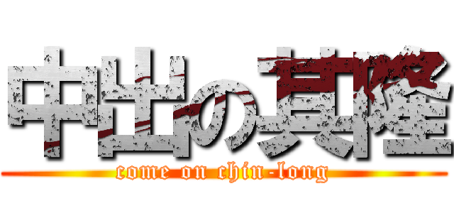 中出の其隆 (come on chin-long)