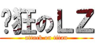 疯狂のＬＺ (attack on titan)