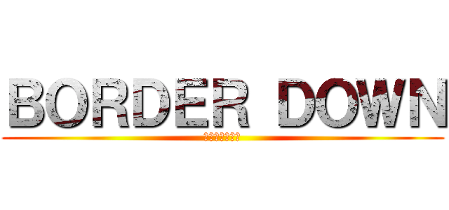 ＢＯＲＤＥＲ ＤＯＷＮ (ボーダーダウン)