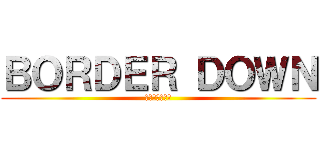 ＢＯＲＤＥＲ ＤＯＷＮ (ボーダーダウン)