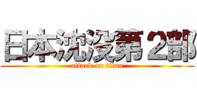 日本沈没第２部 (attack on titan)