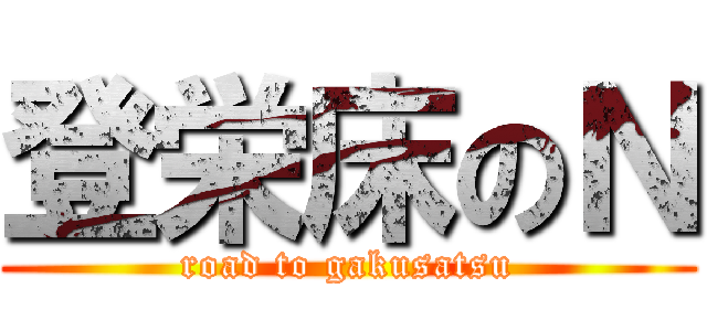 登栄床のＮ (road to gakusatsu)
