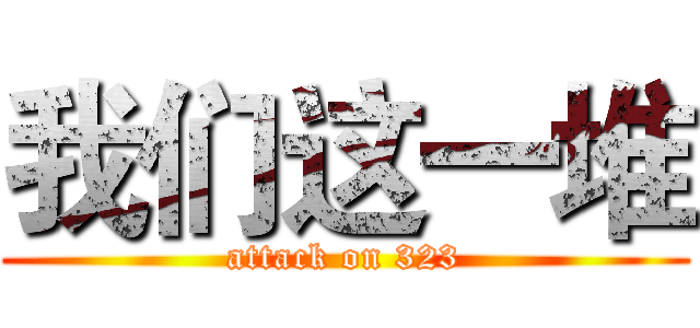 我们这一堆 (attack on 323)