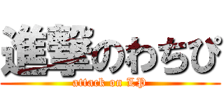 進撃のわちぴ (attack on LP)