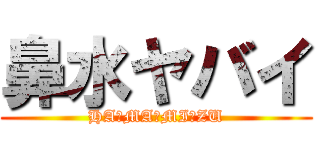 鼻水ヤバイ (HA☆MA☆MI☆ZU)