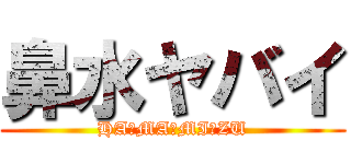 鼻水ヤバイ (HA☆MA☆MI☆ZU)