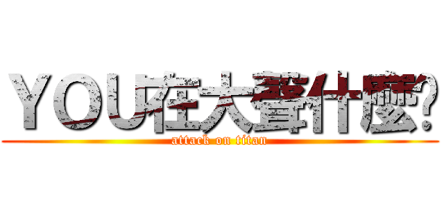 ＹＯＵ在大聲什麼啦 (attack on titan)