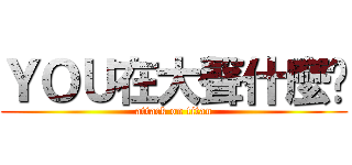 ＹＯＵ在大聲什麼啦 (attack on titan)