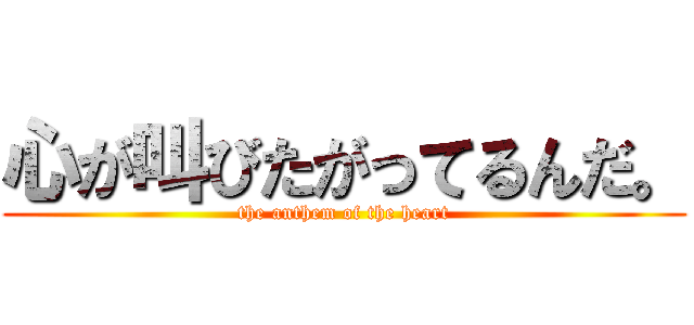 心が叫びたがってるんだ。 (the anthem of the heart)