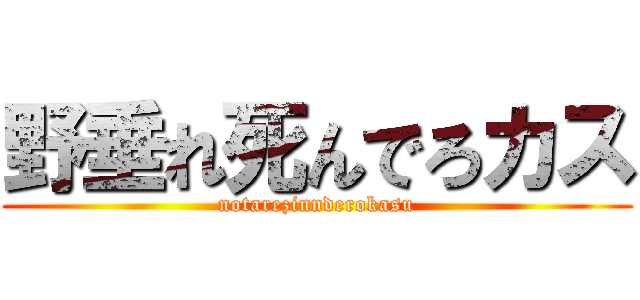 野垂れ死んでろカス (notarezinnderokasu)