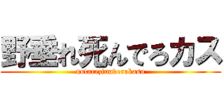 野垂れ死んでろカス (notarezinnderokasu)