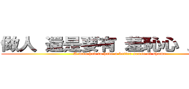 做人 還是要有 羞恥心 比較好 (A man had to have a better sense of shame)