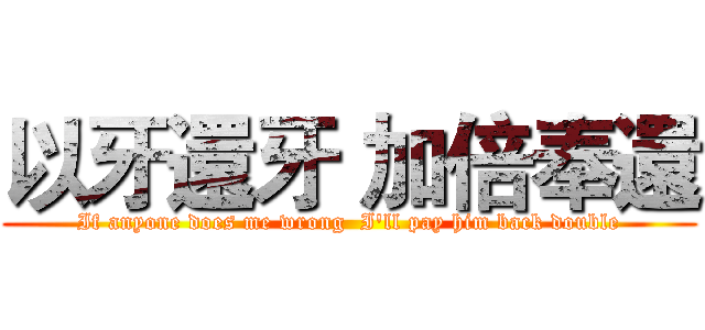 以牙還牙 加倍奉還 (If anyone does me wrong  I'll pay him back double)