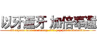 以牙還牙 加倍奉還 (If anyone does me wrong  I'll pay him back double)