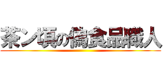 茶ン頃の偽食品職人 ()