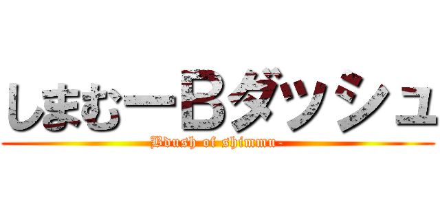 しまむーＢダッシュ (Bdush of shimmu-)