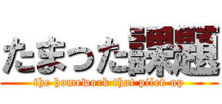 たまった課題 (the homework that piled up)