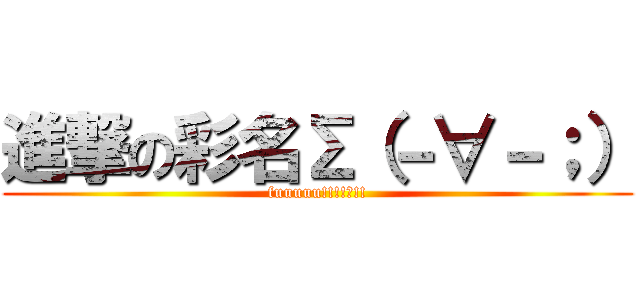 進撃の彩名Σ（－∀－；） (fuuuuu!!!!?!!)