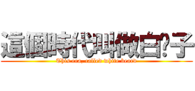這個時代叫做白鬍子 (This era, called white beard)