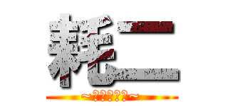 耗二 (~真的是耗二~)