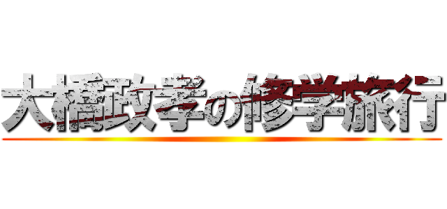 大橋政孝の修学旅行 ()