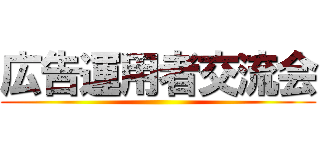 広告運用者交流会 ()