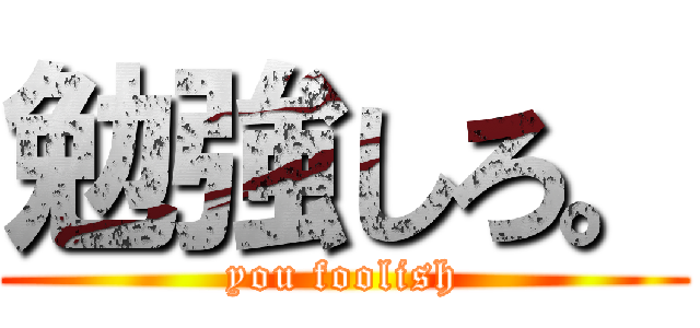 勉強しろ。 (you foolish)
