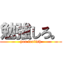 勉強しろ。 (you foolish)