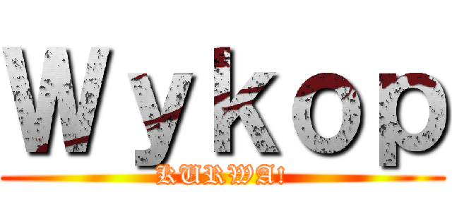 Ｗｙｋｏｐ (KURWA!)