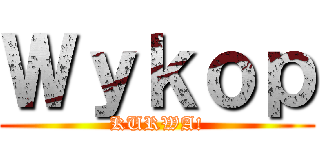 Ｗｙｋｏｐ (KURWA!)