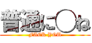 普通に◯ね (FACK YOU)