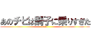あのチビは調子に乗りすぎた (fack )
