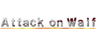 Ａｔｔａｃｋ ｏｎ Ｗａｉｆｕ (Attack on Waifu)