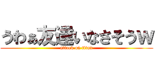 うわぁ友達いなさそうｗ (attack on titan)