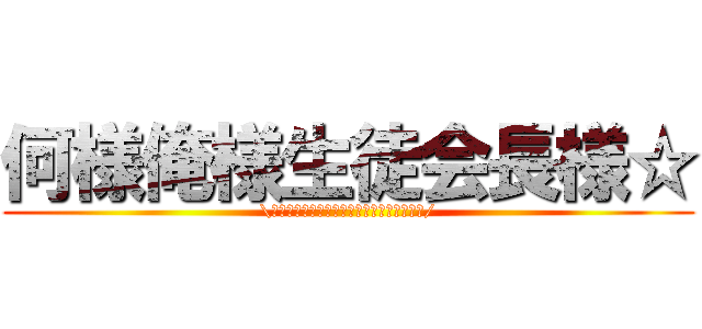 何様俺様生徒会長様☆ (\ｷｬｧｧｧｧｧｧｧｧｧｧｧｧｧｧｧｧｧｧ/)