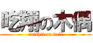 吃翔の木偶 (eatshit on doll)