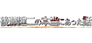 後藤健二の本当にあった話 (True　Story　OF　KenjiGotou)