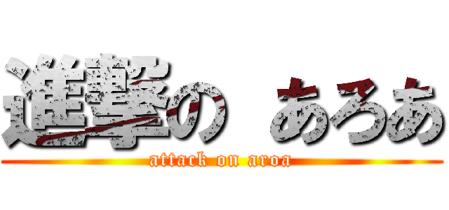 進撃の あろあ (attack on aroa)