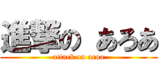 進撃の あろあ (attack on aroa)