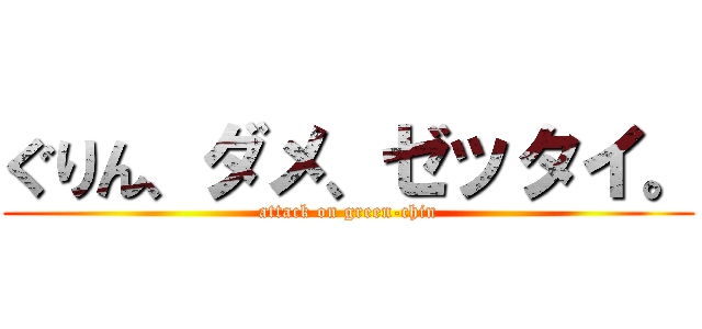 ぐりん、ダメ、ゼッタイ。 (attack on green-chin)