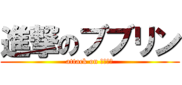 進撃のブブリン (attack on ブブリン)